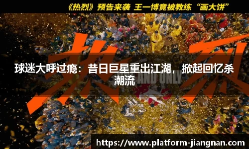 球迷大呼过瘾：昔日巨星重出江湖，掀起回忆杀潮流