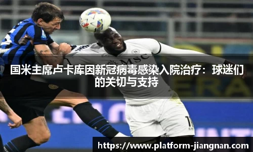 国米主席卢卡库因新冠病毒感染入院治疗：球迷们的关切与支持