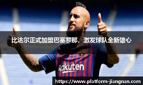 比达尔正式加盟巴塞罗那，激发球队全新雄心