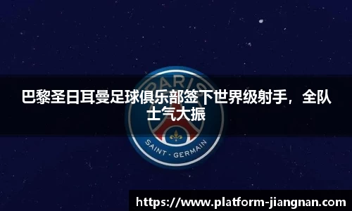 巴黎圣日耳曼足球俱乐部签下世界级射手，全队士气大振
