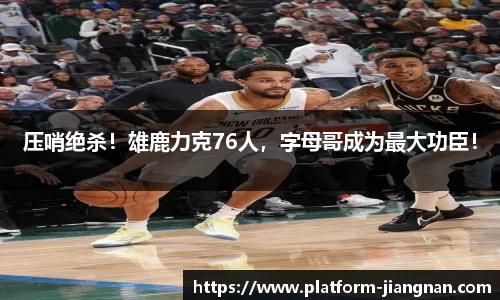 压哨绝杀！雄鹿力克76人，字母哥成为最大功臣！