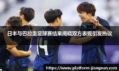 日本与巴拉圭足球赛结果揭晓双方表现引发热议