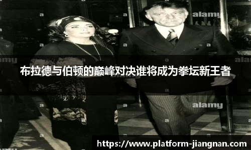 布拉德与伯顿的巅峰对决谁将成为拳坛新王者