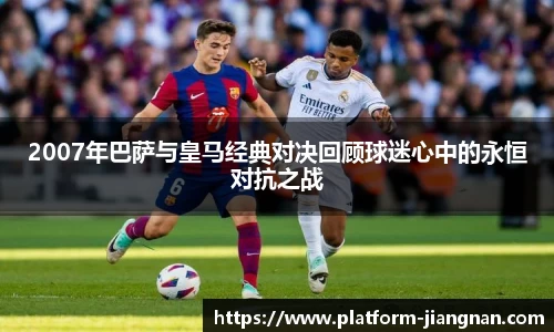 2007年巴萨与皇马经典对决回顾球迷心中的永恒对抗之战