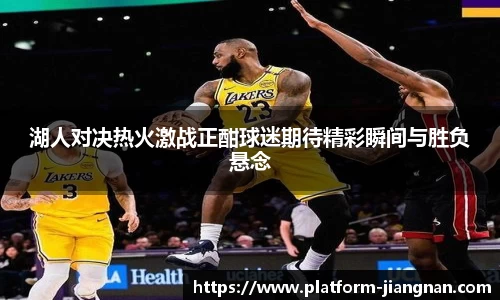 湖人对决热火激战正酣球迷期待精彩瞬间与胜负悬念