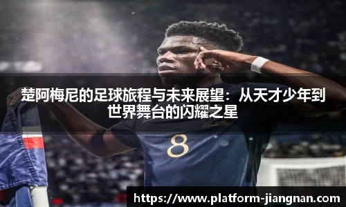 楚阿梅尼的足球旅程与未来展望：从天才少年到世界舞台的闪耀之星