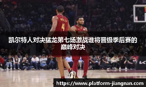凯尔特人对决猛龙第七场激战谁将晋级季后赛的巅峰对决