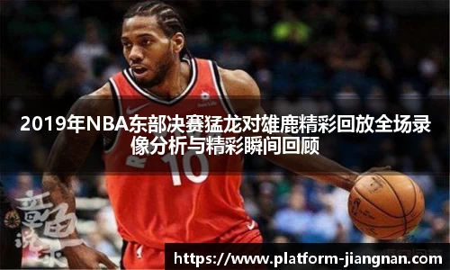 2019年NBA东部决赛猛龙对雄鹿精彩回放全场录像分析与精彩瞬间回顾