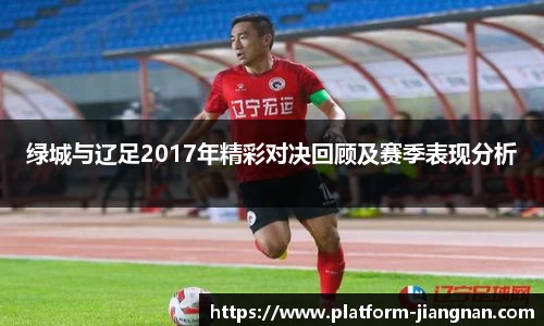 绿城与辽足2017年精彩对决回顾及赛季表现分析