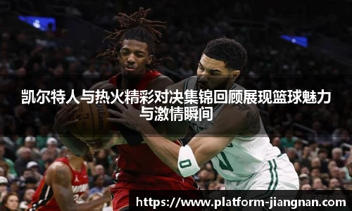 凯尔特人与热火精彩对决集锦回顾展现篮球魅力与激情瞬间