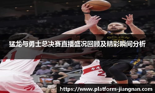 猛龙与勇士总决赛直播盛况回顾及精彩瞬间分析