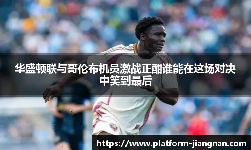 华盛顿联与哥伦布机员激战正酣谁能在这场对决中笑到最后