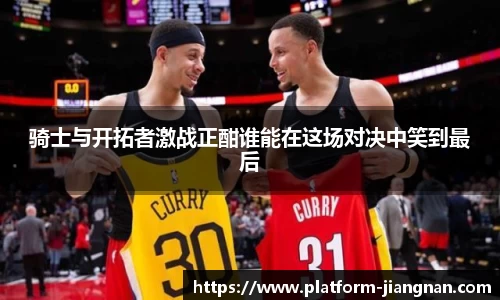 骑士与开拓者激战正酣谁能在这场对决中笑到最后