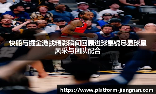 快船与掘金激战精彩瞬间回顾进球集锦尽显球星风采与团队配合